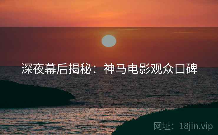 深夜幕后揭秘：神马电影观众口碑