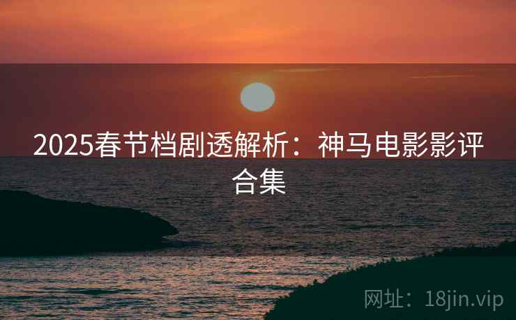 2025春节档剧透解析：神马电影影评合集