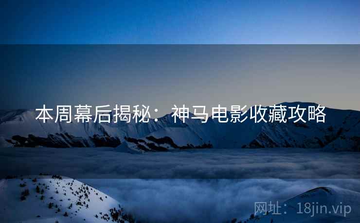 本周幕后揭秘：神马电影收藏攻略