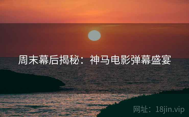 周末幕后揭秘：神马电影弹幕盛宴
