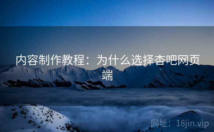 内容制作教程：为什么选择杏吧网页端
