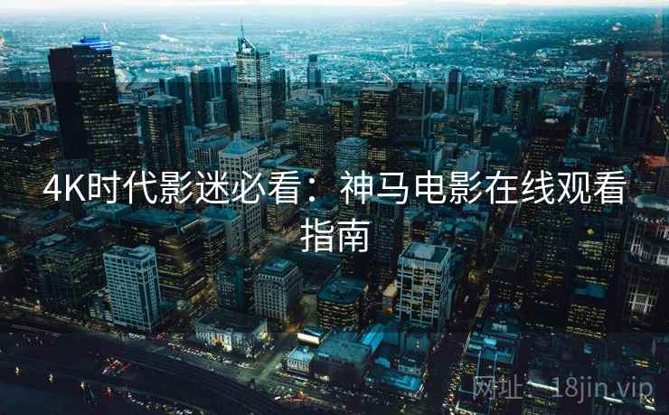 4K时代影迷必看：神马电影在线观看指南