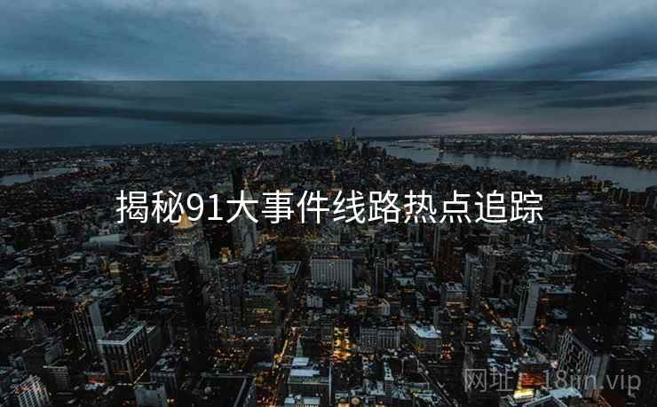 揭秘91大事件线路热点追踪