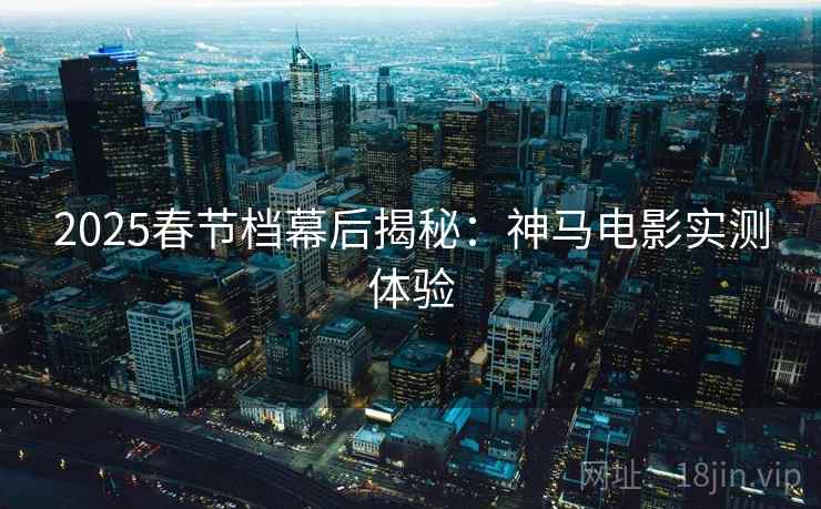 2025春节档幕后揭秘：神马电影实测体验