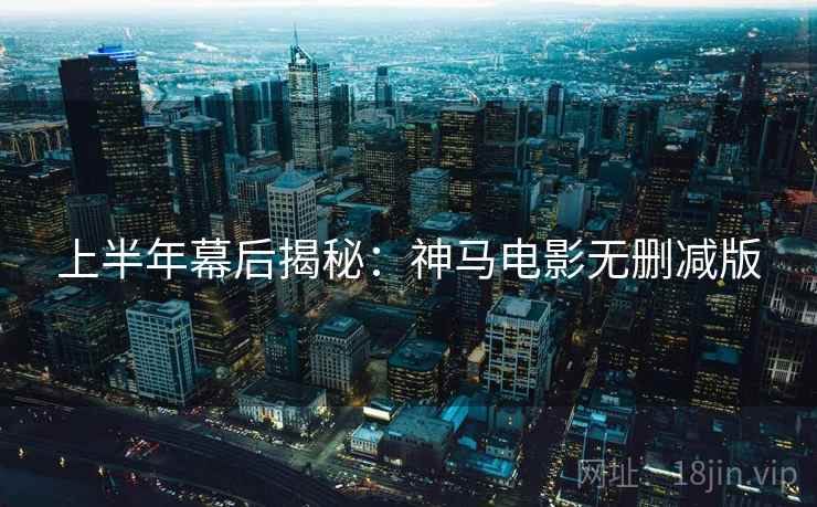 上半年幕后揭秘：神马电影无删减版