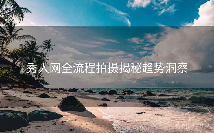 秀人网全流程拍摄揭秘趋势洞察