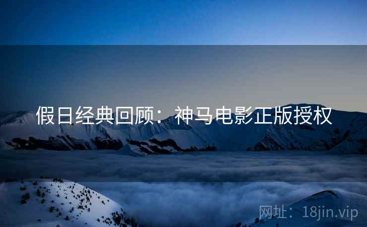 假日经典回顾：神马电影正版授权