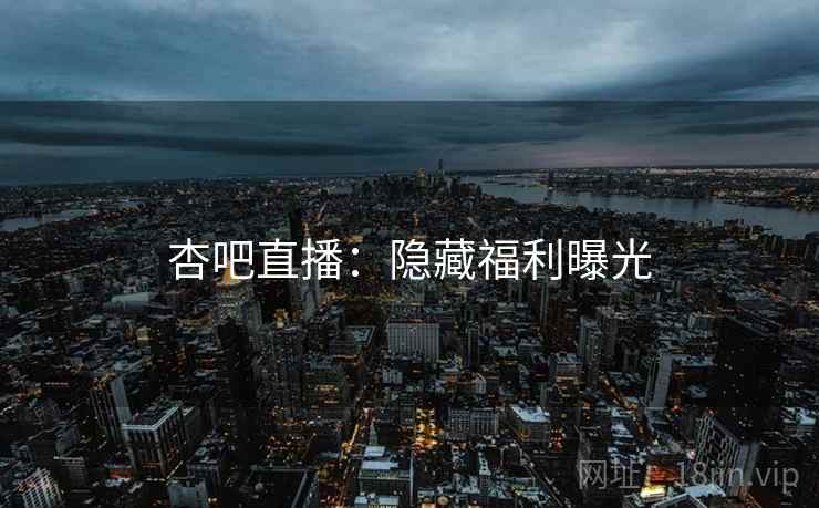 杏吧直播：隐藏福利曝光