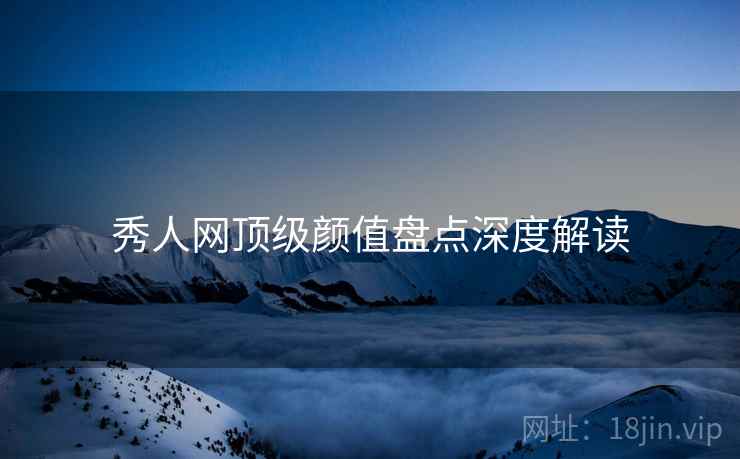 秀人网顶级颜值盘点深度解读