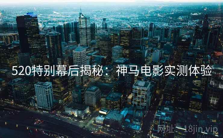 520特别幕后揭秘：神马电影实测体验