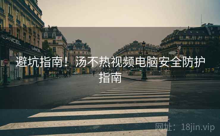 避坑指南！汤不热视频电脑安全防护指南