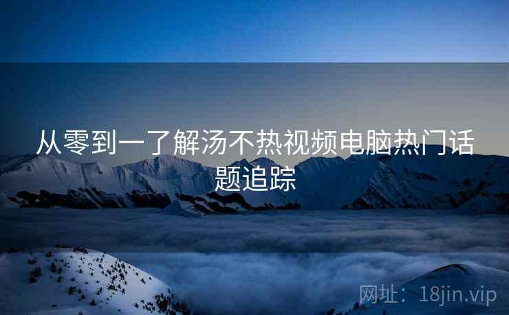 从零到一了解汤不热视频电脑热门话题追踪