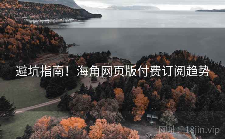 避坑指南！海角网页版付费订阅趋势