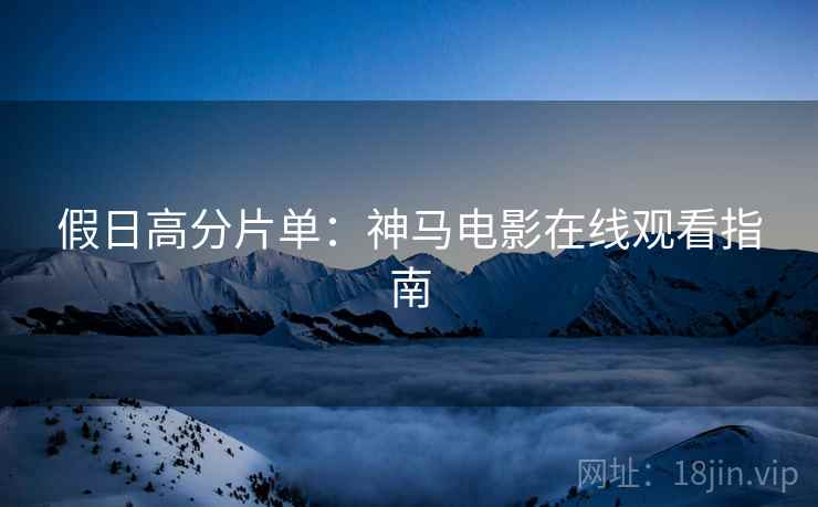 假日高分片单：神马电影在线观看指南