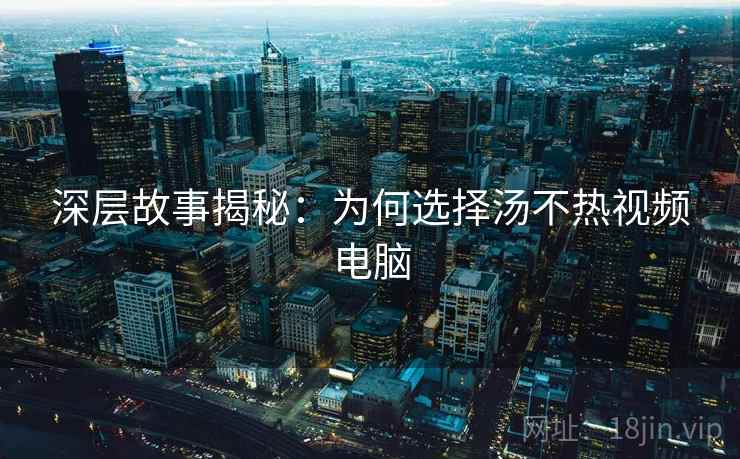 深层故事揭秘：为何选择汤不热视频电脑
