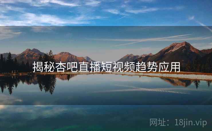 揭秘杏吧直播短视频趋势应用