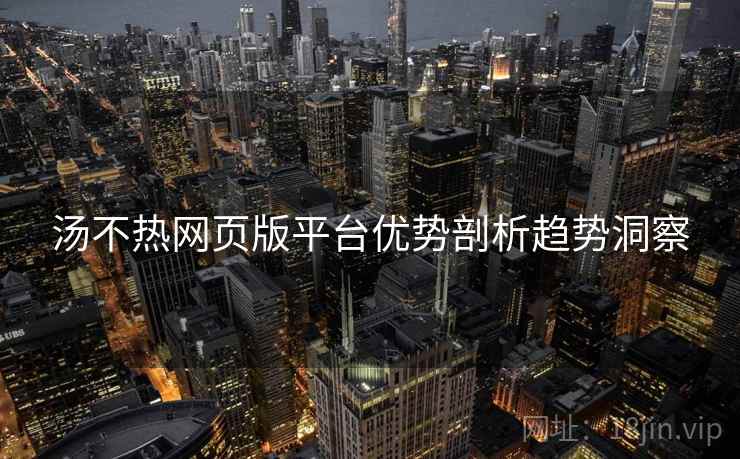 汤不热网页版平台优势剖析趋势洞察