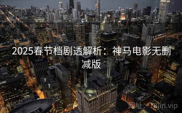 2025春节档剧透解析：神马电影无删减版