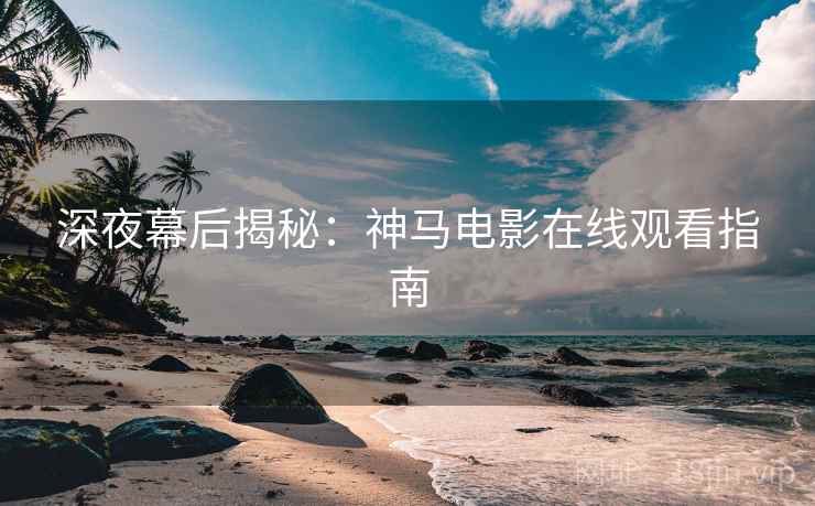深夜幕后揭秘：神马电影在线观看指南