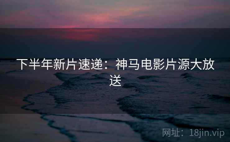 下半年新片速递：神马电影片源大放送