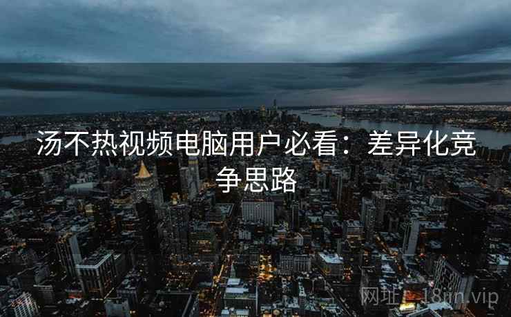 汤不热视频电脑用户必看：差异化竞争思路