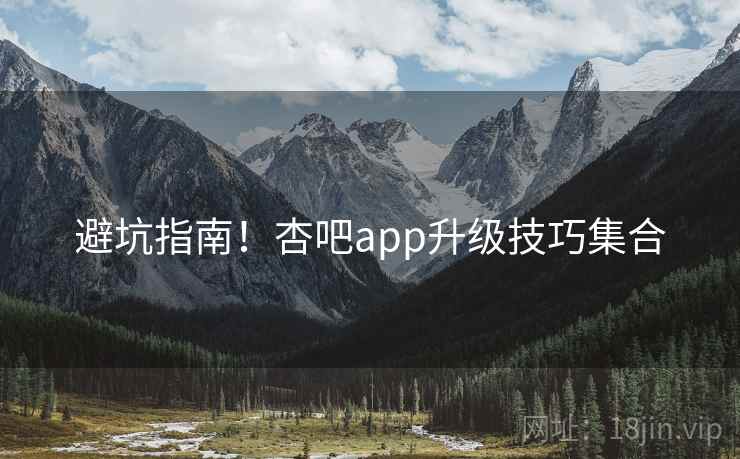 避坑指南！杏吧app升级技巧集合