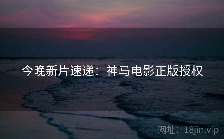 今晚新片速递：神马电影正版授权