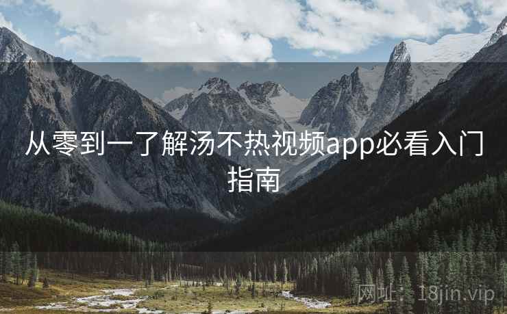 从零到一了解汤不热视频app必看入门指南
