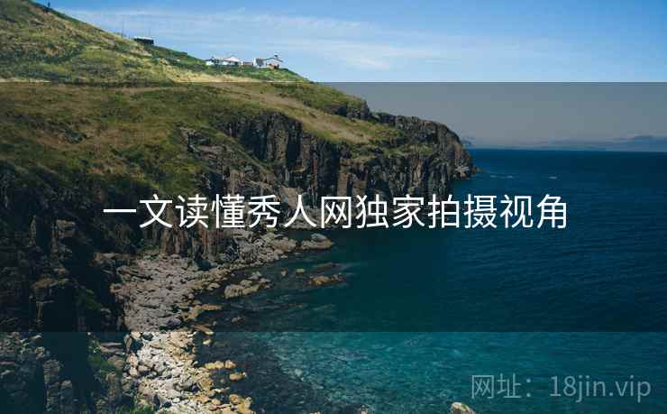 一文读懂秀人网独家拍摄视角