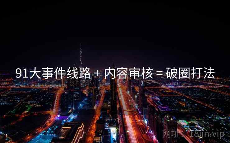 91大事件线路 + 内容审核 = 破圈打法