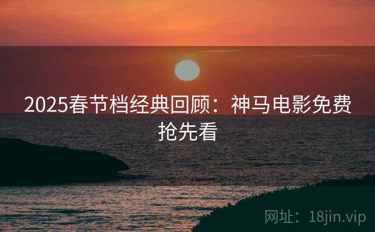2025春节档经典回顾：神马电影免费抢先看