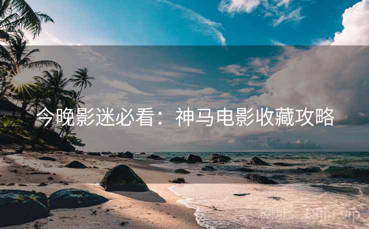 今晚影迷必看：神马电影收藏攻略