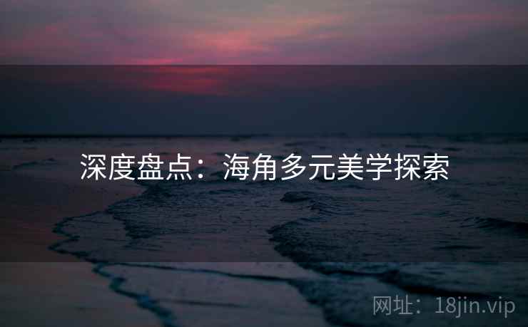深度盘点：海角多元美学探索