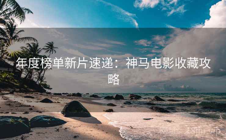 年度榜单新片速递：神马电影收藏攻略
