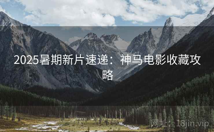 2025暑期新片速递：神马电影收藏攻略