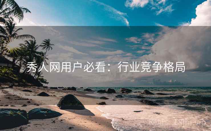 秀人网用户必看：行业竞争格局