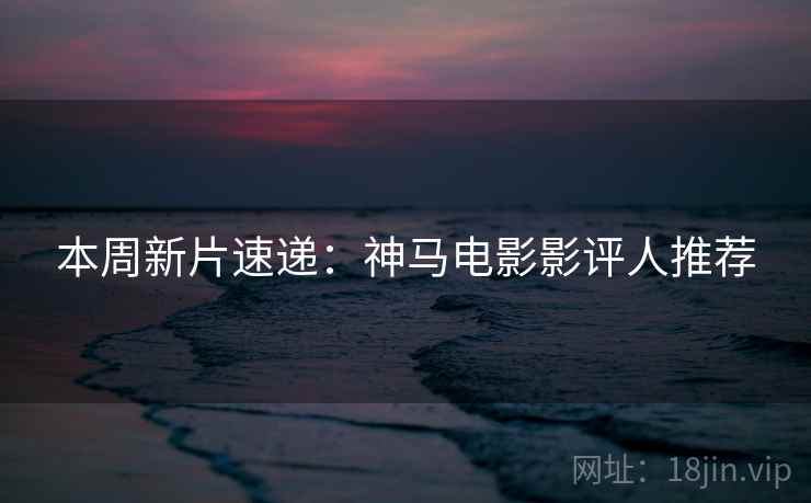 本周新片速递：神马电影影评人推荐
