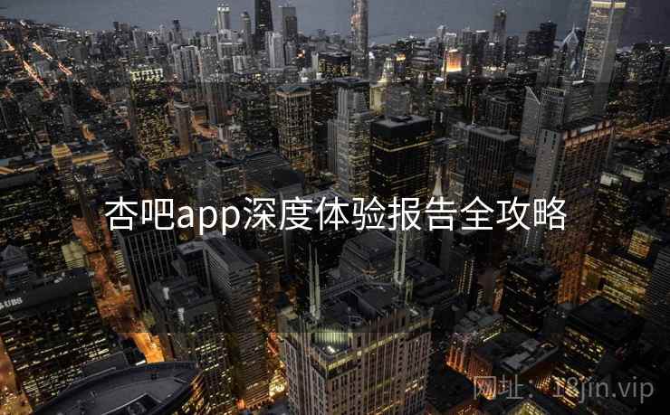 杏吧app深度体验报告全攻略