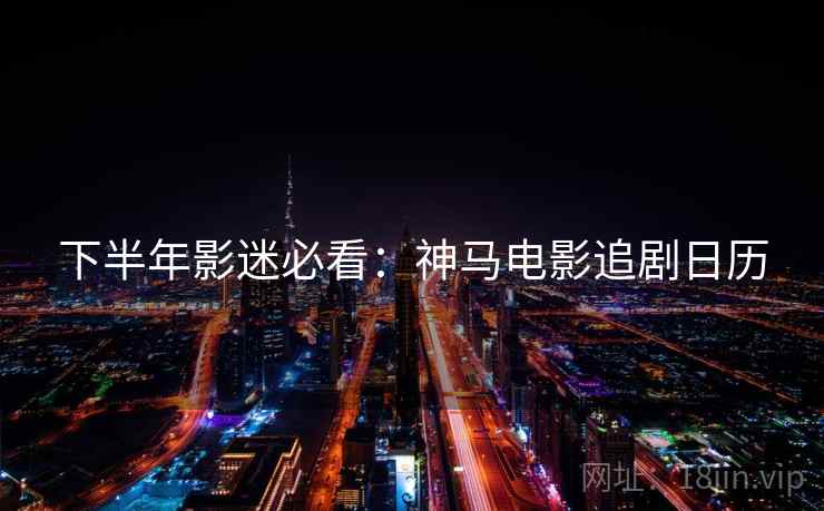 下半年影迷必看：神马电影追剧日历