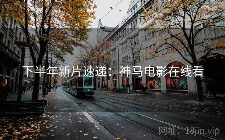 下半年新片速递：神马电影在线看
