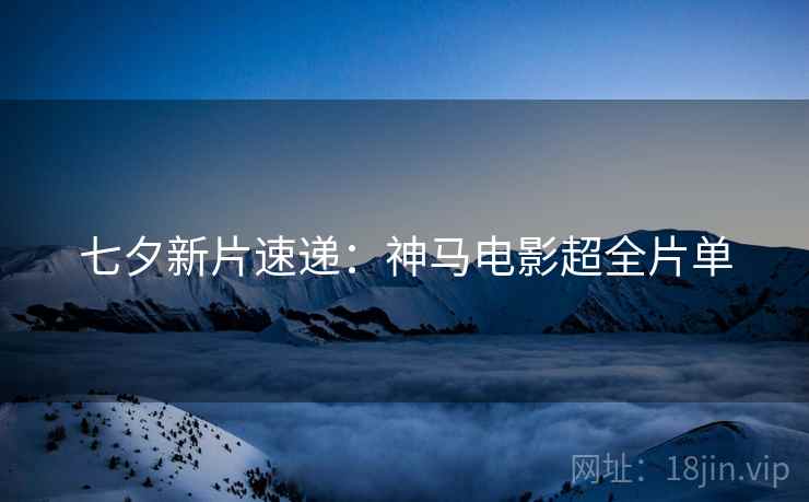 七夕新片速递：神马电影超全片单
