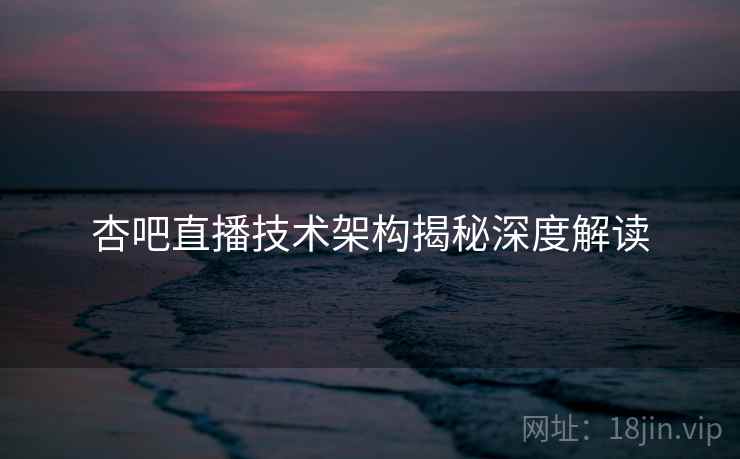 杏吧直播技术架构揭秘深度解读